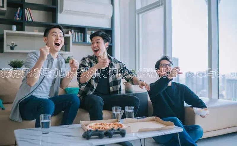 谈球吧登录网蓝色光标探秘足球运动员大头小身现象：解析背后的故事与影响