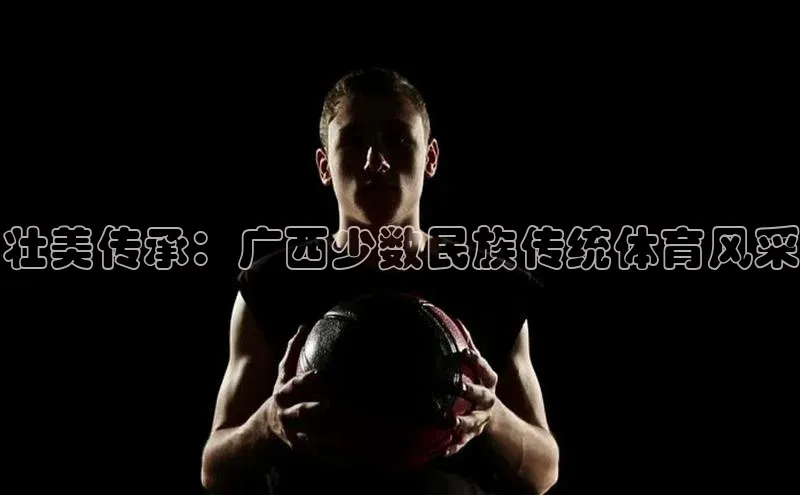 壮美传承：广西少数民族传统体育风采