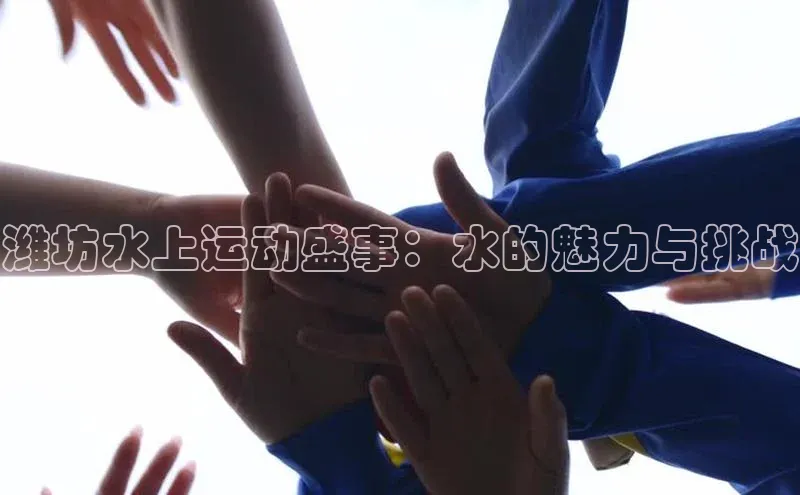潍坊水上运动盛事：水的魅力与挑战