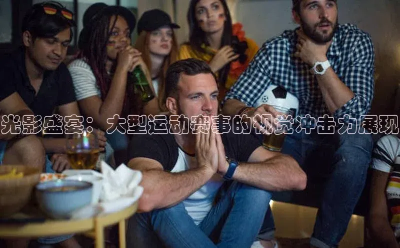 光影盛宴：大型运动赛事的视觉冲击力展现