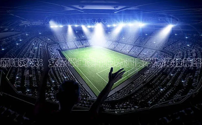 巅峰对决：女子举重赛中的力量美学与竞技策略