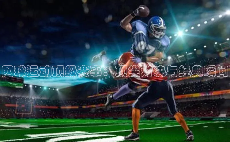 网球运动顶级赛事：顶尖对决与经典瞬间