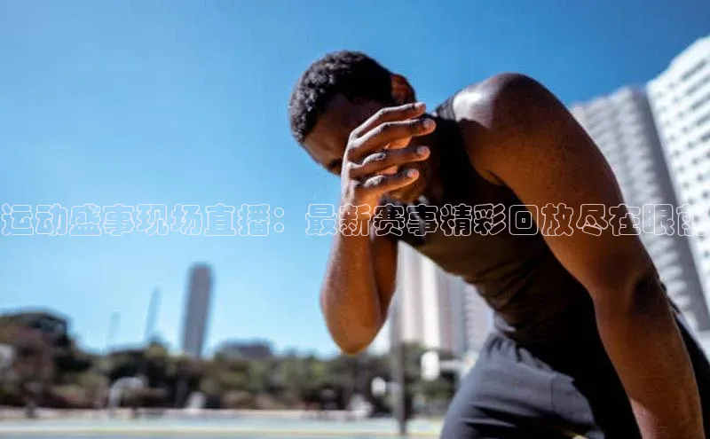 运动盛事现场直播：最新赛事精彩回放尽在眼前